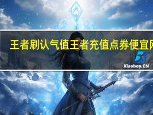 王者刷认气值 王者充值点券便宜网站(王者荣耀充值免费刷点卷软件)