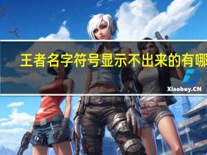 王者名字符号显示不出来的有哪些