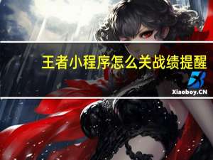 王者小程序怎么关战绩提醒