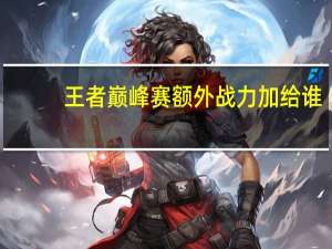 王者巅峰赛额外战力加给谁