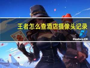 王者怎么查酒店摄像头记录