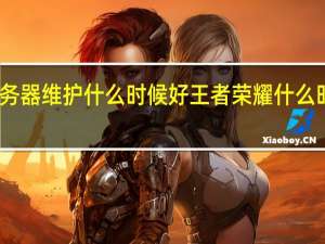 王者服务器维护什么时候好 王者荣耀什么时候维护完成