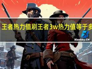 王者热力值刷 王者3w热力值等于多少钱(王者热度值)
