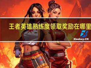 王者英雄熟练度领取奖励在哪里领