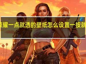 王者荣耀一点就透的壁纸怎么设置 一按就透明的壁纸