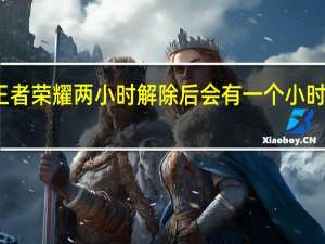 王者荣耀两小时解除后会有一个小时提示吗（王者荣耀解除两小时）