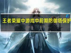 王者荣耀中游戏中前期防御塔保护机制（王者荣耀前期防御塔保护机制）