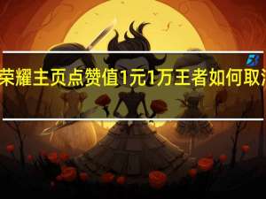 王者荣耀主页点赞值1元1万 王者如何取消主页点赞(王者主页点赞可以关闭吗)