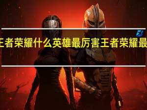 王者荣耀什么英雄最厉害 王者荣耀最强英雄