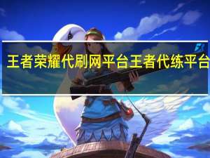 王者荣耀代刷网平台 王者代练平台网站(王者荣耀代打软件)