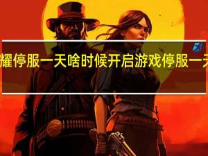 王者荣耀停服一天啥时候开启 游戏停服一天是什么时候
