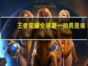 王者荣耀全球第一帅男是谁