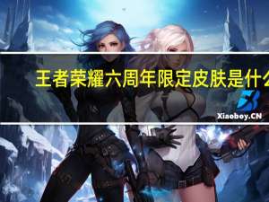 王者荣耀六周年限定皮肤是什么（王者荣耀六周年限定皮肤介绍 快吧手游）