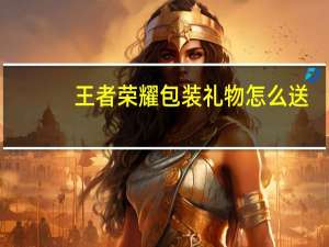 王者荣耀包装礼物怎么送