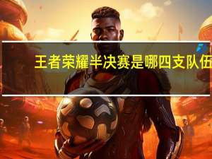 王者荣耀半决赛是哪四支队伍