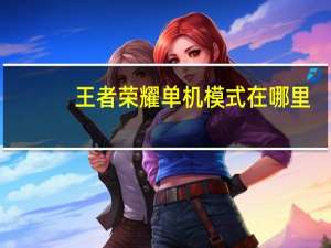王者荣耀单机模式在哪里（王者荣耀单机模式进入方法 快吧手游）