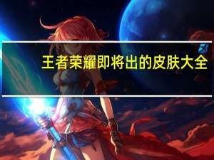 王者荣耀即将出的皮肤大全（王者荣耀即将出的皮肤）