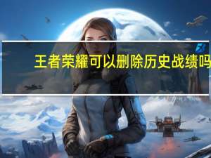 王者荣耀可以删除历史战绩吗