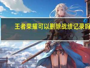 王者荣耀可以删除战绩记录吗