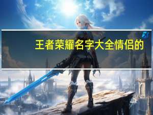 王者荣耀名字大全情侣的（王者荣耀名字大全情侣）