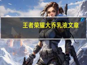 王者荣耀大乔乳液文章（王者荣耀大乔乳液）