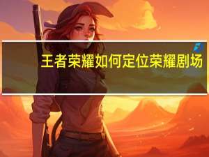 王者荣耀如何定位荣耀剧场？