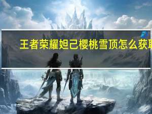 王者荣耀妲己樱桃雪顶怎么获取-妲己樱桃雪顶部件获取攻略