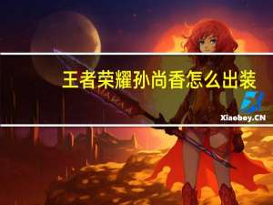 王者荣耀孙尚香怎么出装 孙尚香出装全方面详解攻略