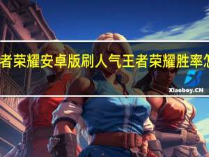 王者荣耀安卓版刷人气 王者荣耀胜率怎么刷高(王者荣耀安卓怎么刷金币)