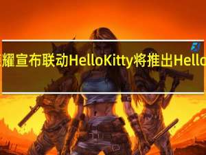 王者荣耀宣布联动HelloKitty将推出HelloKitty新皮肤