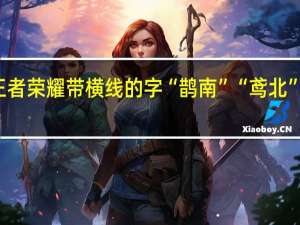 王者荣耀带横线的字“鹊南”“鸢北”怎么念