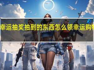 王者荣耀幸运抽奖抽到的东西怎么领 幸运购物活动怎么抽奖