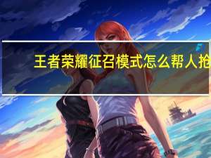 王者荣耀征召模式怎么帮人抢（王者荣耀征召模式帮抢方法 快吧手游）