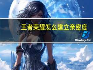王者荣耀怎么建立亲密度（王者荣耀怎么建立亲密关系）