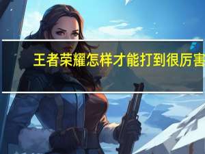 王者荣耀怎样才能打到很厉害