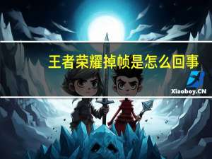 王者荣耀掉帧是怎么回事