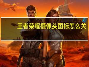 王者荣耀摄像头图标怎么关