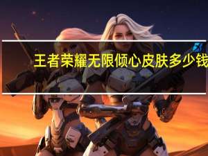 王者荣耀无限倾心皮肤多少钱-王者荣耀项羽虞姬无限倾心皮肤价格介绍