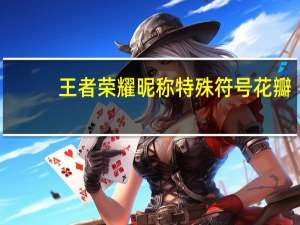 王者荣耀昵称特殊符号花瓣（王者荣耀名字特殊符号花瓣）