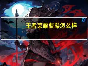 王者荣耀曹操怎么样（王者荣耀曹操攻略）