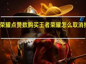 王者荣耀点赞数购买 王者荣耀怎么取消拒绝加好友(王者荣耀点赞能不能取消)