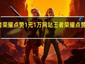 王者荣耀点赞1元1万网站 王者荣耀点赞有什么用(王者荣耀花钱点赞是真的吗)