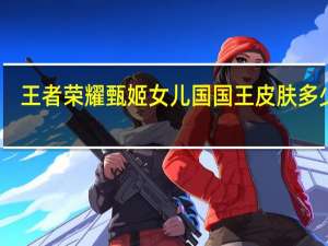 王者荣耀甄姬女儿国国王皮肤多少钱-甄姬女儿国皮肤价格