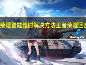 王者荣耀登陆超时解决方法 王者荣耀回应登录异常