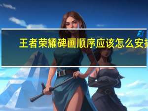 王者荣耀碑画顺序应该怎么安排-碑画顺序正确答案参考