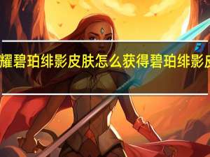 王者荣耀碧珀绯影皮肤怎么获得 碧珀绯影皮肤获取攻略