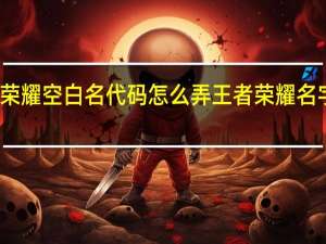 王者荣耀空白名代码怎么弄 王者荣耀名字空白代码