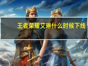 王者荣耀艾琳什么时候下线（王者荣耀艾琳什么时候回归）