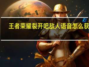 王者荣耀裂开吧敌人语音怎么获得