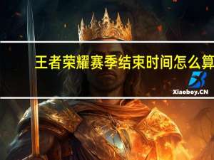 王者荣耀赛季结束时间怎么算